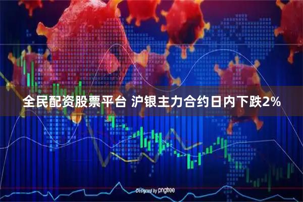 全民配资股票平台 沪银主力合约日内下跌2%