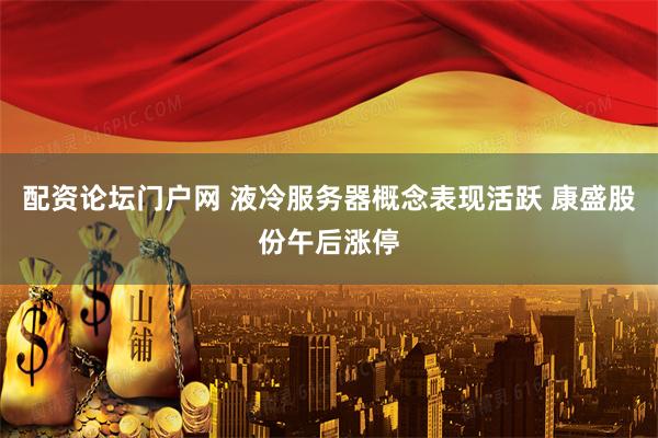 配资论坛门户网 液冷服务器概念表现活跃 康盛股份午后涨停
