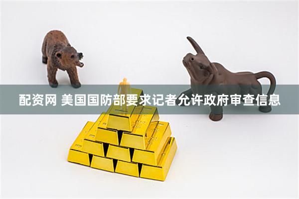 配资网 美国国防部要求记者允许政府审查信息