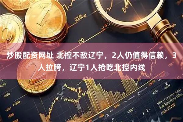 炒股配资网址 北控不敌辽宁，2人仍值得信赖，3人拉胯，辽宁1人抢吃北控内线