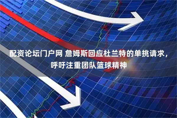 配资论坛门户网 詹姆斯回应杜兰特的单挑请求，呼吁注重团队篮球精神