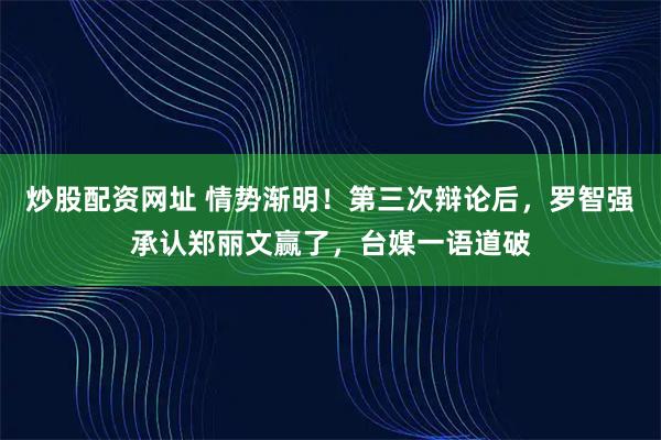 炒股配资网址 情势渐明！第三次辩论后，罗智强承认郑丽文赢了，台媒一语道破