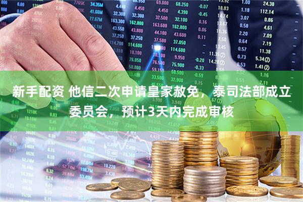 新手配资 他信二次申请皇家赦免，泰司法部成立委员会，预计3天内完成审核